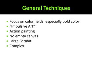    Focus on color fields: especially bold color
   “Impulsive Art”
   Action painting
   No empty canvas
   Large Format
   Complex
 