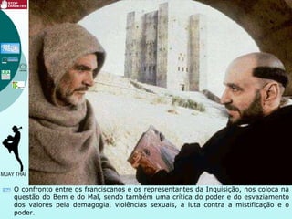 O confronto entre os franciscanos e os representantes da Inquisição, nos coloca na
questão do Bem e do Mal, sendo também uma crítica do poder e do esvaziamento
dos valores pela demagogia, violências sexuais, a luta contra a mistificação e o
poder.
 