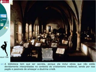 A biblioteca tem que ser secreta, porque ela inclui obras que não estão
devidamente interpretadas no contexto do cristianismo medieval, sendo por isso
pagãs e passíveis de ameaçar a doutrina cristã.
 