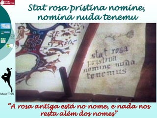 Stat rosa pristina nomine,
nomina nuda tenemu
“A rosa antiga está no nome, e nada nos
resta além dos nomes”
 
