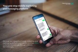 Discover our interactive mobile marketing and
messaging platform and create stunning offline
customer experiences through ordinary
text messages.
Your one-stop mobile marketing
and messaging platform
 