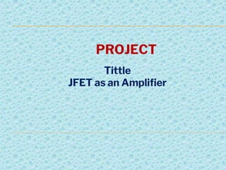 PROJECT
Tittle
JFET as an Amplifier