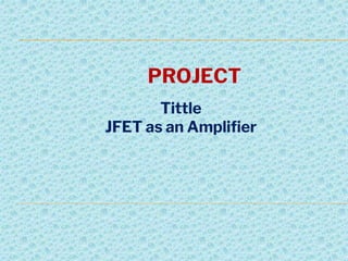 PROJECT
Tittle
JFET as an Amplifier
 