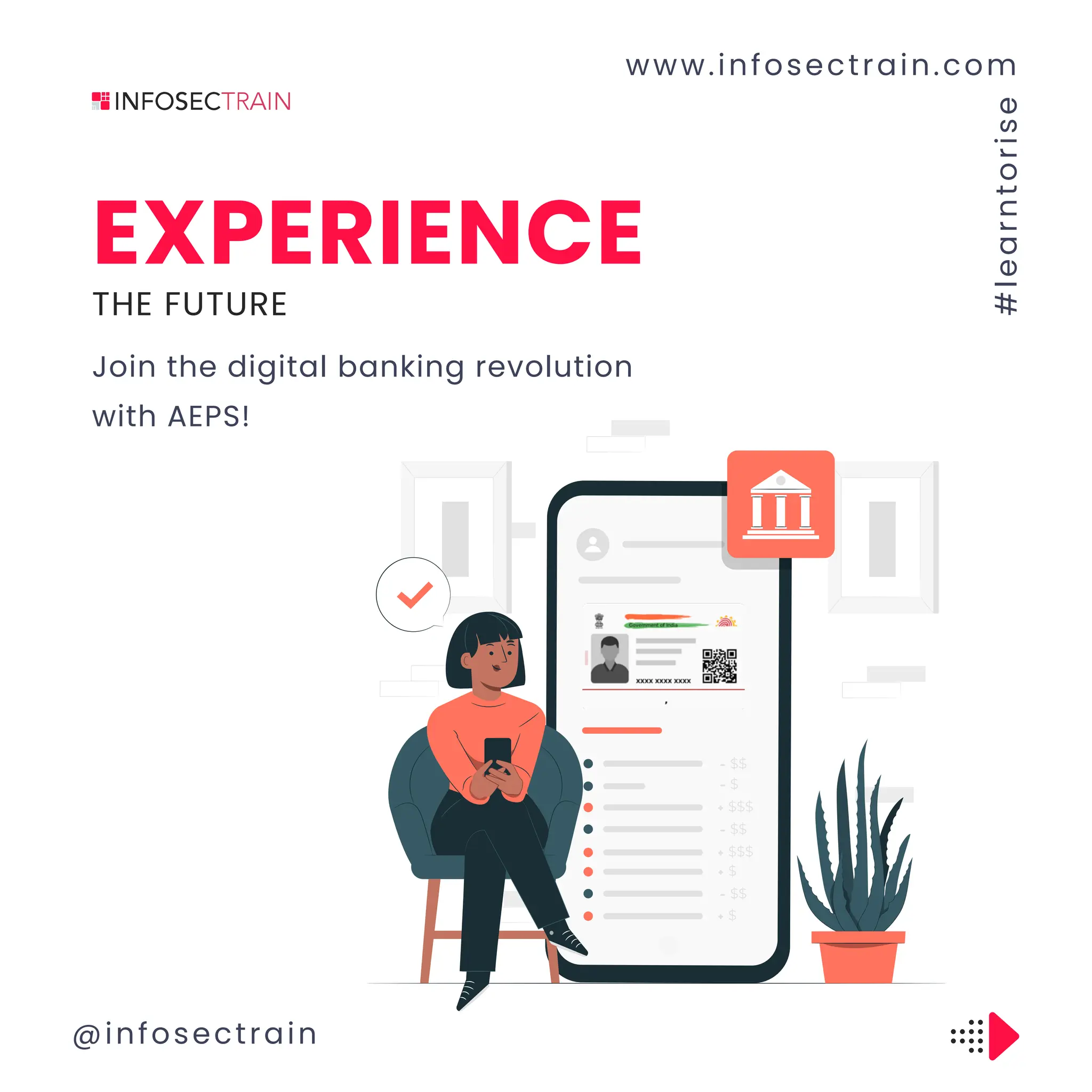 EXPERIENCE
www.infosectrain.com
@infosectrain
#
l
e
a
r
n
t
o
r
i
s
e
THE FUTURE
Join the digital banking revolution
with AEPS!
 