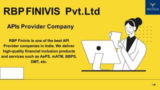 RBPFINIVIS Pvt.Ltd
APIs Provider Company
RBP Finivis is one of the best API
Provider companies in India. We deliver
high-quality financial inclusion products
and services such as AePS, mATM, BBPS,
DMT, etc.
 