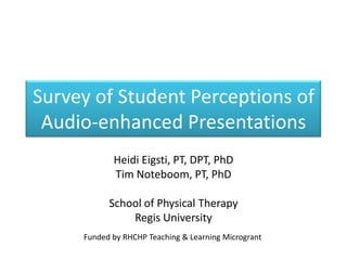 Survey of Student Perceptions of
Audio-enhanced Presentations
Heidi Eigsti, PT, DPT, PhD
Tim Noteboom, PT, PhD

School of Physical Therapy
Regis University
Funded by RHCHP Teaching & Learning Microgrant

 