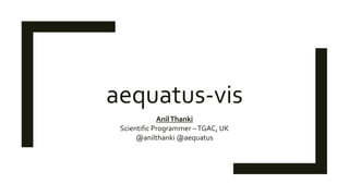 aequatus-vis
AnilThanki
Scientific Programmer –TGAC, UK
@anilthanki @aequatus
 