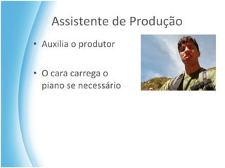 Assistente de Produção Auxilia o produtor  O cara carrega o piano se necessário 