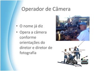 Operador de Câmera O nome já diz Opera a câmera conforme orientações do diretor e diretor de fotografia 