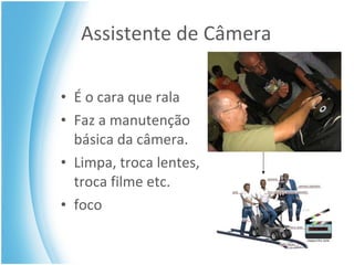 Assistente de Câmera É o cara que rala Faz a manutenção básica da câmera. Limpa, troca lentes, troca filme etc. foco 