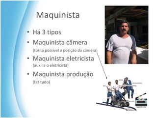 Maquinista Há 3 tipos Maquinista câmera (torna possível a posição da câmera) Maquinista eletricista  (auxilia o eletricista) Maquinista produção (faz tudo) 