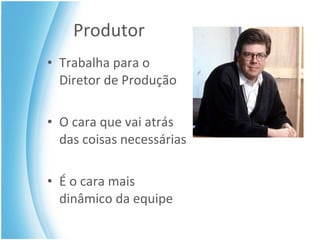 Produtor Trabalha para o Diretor de Produção O cara que vai atrás das coisas necessárias É o cara mais dinâmico da equipe 