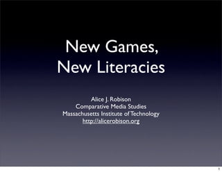 New Games,
New Literacies
          Alice J. Robison
    Comparative Media Studies
Massachusetts Institute of Technology
       http://alicerobison.org




                                        1