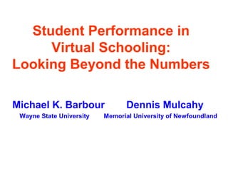 Student Performance in
     Virtual Schooling:
Looking Beyond the Numbers

Michael K. Barbour              Dennis Mulcahy
 Wayne State University   Memorial University of Newfoundland
 