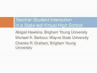 Teacher-Student Interaction
in a State-led Virtual High School
Abigail Hawkins, Brigham Young University
Michael K. Barbour, Wayne State University
Charles R. Graham, Brigham Young
University
 