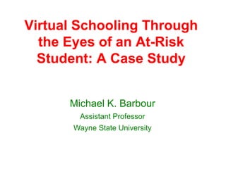 Virtual Schooling Through
  the Eyes of an At-Risk
  Student: A Case Study


      Michael K. Barbour
        Assistant Professor
       Wayne State University
 