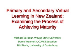 Primary and Secondary Virtual
  Learning in New Zealand:
   Examining the Process of
      Achieving Maturity

   Michael Barbour, Wayne State University
      Derek Wenmoth, CORE Education
     Niki Davis, University of Canterbury
 