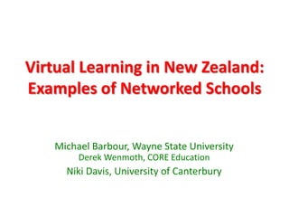 Virtual Learning in New Zealand:
Examples of Networked Schools
Michael Barbour, Wayne State University
Derek Wenmoth, CORE Education
Niki Davis, University of Canterbury
 