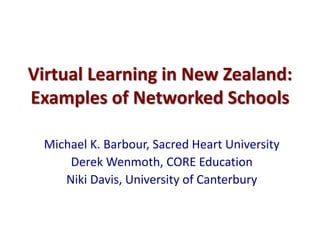 Virtual Learning in New Zealand:
Examples of Networked Schools
Michael K. Barbour, Sacred Heart University
Derek Wenmoth, CORE Education
Niki Davis, University of Canterbury
 