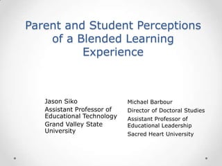 Parent and Student Perceptions
of a Blended Learning
Experience
Jason Siko
Assistant Professor of
Educational Technology
Grand Valley State
University
Michael Barbour
Director of Doctoral Studies
Assistant Professor of
Educational Leadership
Sacred Heart University
 