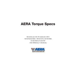 AERA Torque Specs
500 Coventry Lane, Suite 180, Crystal Lake, IL 60014
Toll-free Technical Hotline: 1-888-324-2372 (1-88-TECH-AERA)
815-526-7600 fax 815-526-7601
email: info@aera.org • www.aera.org
 