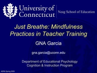 Neag School of Education Just Breathe: Mindfulness Practices in Teacher Training GNA Garcia [email_address] Department of Educational Psychology Cognition & Instruction Program 