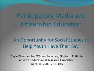 Participatory Media and
Citizenship Education
An Opportunity for Social Studies to
Help Youth Have Their Say
Gayle Thieman, Joe O’Brien, John Lee, Elizabeth R. Hinde
American Educational Research Association
April 14, 2009 2:15-3:45
 