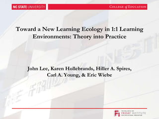 Toward a New Learning Ecology in 1:1 Learning Environments: Theory into Practice John Lee, Karen Hollebrands, Hiller A. Spires, Carl A. Young, & Eric Wiebe 