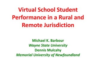Virtual School Student
Performance in a Rural and
    Remote Jurisdiction

         Michael K. Barbour
      Wayne State University
           Dennis Mulcahy
 Memorial University of Newfoundland
 
