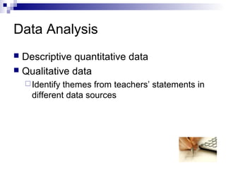 Data Analysis
 Descriptive quantitative data
 Qualitative data
Identify themes from teachers’ statements in
different data sources
 