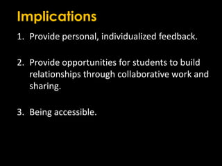 ImplicationsProvide personal, individualized feedback. Provide opportunities for students to build relationships through collaborative work and sharing. Being accessible. 