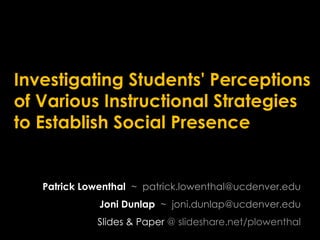 Investigating Students' Perceptions of Various Instructional Strategies to Establish Social Presence Patrick Lowenthal  ~  patrick.lowenthal@ucdenver.eduJoni Dunlap  ~  joni.dunlap@ucdenver.eduSlides & Paper @ slideshare.net/plowenthal  