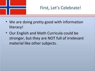 First, Let’s Celebrate!
• We are doing pretty good with information
literacy!
• Our English and Math Curricula could be
stronger, but they are NOT full of irrelevant
material like other subjects.
 