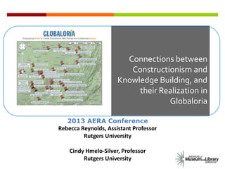 Connections between
Constructionism and
Knowledge Building, and
their Realization in
Globaloria
2013 AERA Conference
Rebecca Reynolds, Assistant Professor
Rutgers University
Cindy Hmelo-Silver, Professor
Rutgers University
 