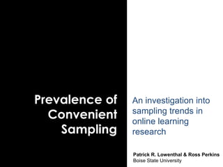 Prevalence of
Convenient
Sampling
An investigation into
sampling trends in
online learning
research
Patrick R. Lowenthal & Ross Perkins
Boise State University
 
