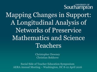 Mapping Changes in Support:
A Longitudinal Analysis of
Networks of Preservice
Mathematics and Science
Teachers
Christopher Downey
Christian Bokhove
Social Side of Teacher Education Symposium
AERA Annual Meeting – Washington, DC 8-12 April 2016
 