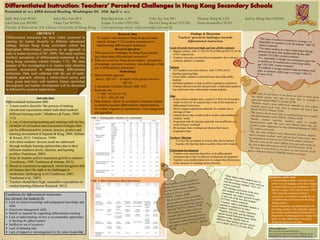 Presented at 2016 AERA Annual Meeting, Washington DC, USA, April 10, 2016
ABSTRACT
Differentiated instruction has been widely promoted in
catering for learner diversity in different educational
settings. Recent Hong Kong curriculum reform has
highlighted differentiated instruction as an approach to
cater to learner diversity (CDC, 2009). This study explores
teachers' perceptions of differentiated instruction in two
Hong Kong secondary schools (Grades 7-12). The main
purpose of this investigation is to explore what obstacles
teachers encountered in implementing differentiated
instruction. Data were collected with the use of multi-
methods approach, utilizing a whole-school survey and
focus group interviews with teachers. Future curriculum
development and teacher development will be discussed,
as followed by research implications.
Introduction
Differentiated instruction (DI)
• A term used to describe “the process of making
educational expectations match individual students’
different learning needs” (Matthews & Foster, 2009:
112)
• A way of structuring learning and teaching with the key
elements of curriculum and assessment strategies that
can be differentiated by content, process, product and
learning environment (Chapman & King, 2005; Subban
& Round, 2015; Tomlinson, 1999)
• Individual students’ diverse needs are addressed
through multiple learning options that cater to their
different readiness levels, interests, and learning
profiles (Tomlinson, 2003)
• Help all students achieve maximum growth as learners
(Tomlinson, 1999; Tomlinson & Imbeau, 2013)
• Based on constructivist approach, which recognizes that
all learners have the right to be challenged at
moderately challenging level (Tomlinson, 2001;
Tomlinson et al., 2003)
• Teachers should have high, reasonable expectations on
student learning (Hanover Research, 2012)
Conditions for differentiated instruction
Key elements that hindered DI:
 Lack of content knowledge and pedagogical knowledge and
skills
 Classroom management skills
 Beliefs as required for supporting differentiated teaching
 Lack of understanding on how to accommodate approaches
to learning for gifted learners
 Ineffective use of resources
 Lack of planning time
 Lack of support or encouragement by the school leadership
Research Aims
• To explore what obstacles Hong Kong secondary
schools (Grades 7-12) teachers encountered in
implementing differentiated instruction.
Research Questions
1. What perceived challenges do Hong Kong teachers
face when doing differentiated instruction?
2. What are in-service Hong Kong teachers’ perceptions
of meanings, perceived readiness, and challenges of the
use of differentiated instruction?
Methodology
• Multi-method approach
Survey (QUAN) + In-depth Focus group interview
(QUAL)
• 2 subsidized Christian schools (S08, S15)
• Response rate
 S08 : 62.5% (N=35)
 S15 : 65% (N=39)
• Data analysis: Based on an extensive literature related
to obstacles towards differentiation implementation,
the written responses in questionnaire were categorized
and quantified
Acknowledgements
This research was supported by the
Direct Grant for Research (2012-13) [Project Code:
4058008], The Chinese University of Hong Kong.
Table 1. Demographic variables for respondents..
Table 2. Basic information about interviewees.
Findings & Discussion
Teachers’ perceived challenges towards
differentiated instruction
Great diversity between high and low ability students
• Biggest concern, with 17.14% (N=6) of S08 and 20.51% (N=8)
of S15 respectively.
• Teachers were also worried about examination due to diverse
academic abilities of students.
Fairness
• S15 teachers were more anxious, with 15.38% (N=6)
Teachers perceived that
• Lower ability students would hold back those high ability
students
• Individual guidance or help would be regarded as unfairness.
• Teachers showed concerns that provision of individual guidance
may deteriorate inter-relationships among students.
Time
• In the written comment data, a total of 11.43% (N=4) teachers
whilst 10.26% (N=4) realized time is one of the obstacles to
differentiated instruction.
• Hard to prepare appropriate materials for students due to
shortage of time
• Limited lesson time would result in weaker understanding of
students’ needs.
• Preparation time for learning materials was insufficient as a
result of heavy workload.
• DI increases their workload and shorten their lesson
preparation time.
Teachers’ dilemma
• To cover the curriculum or to look after slower learners
• Teachers felt that they had to sacrifice those slow students.
Professional development
• Teachers were uncertain about how to do differentiated
instruction due to lack of effective professional development.
• Teachers were doubted about how to evaluate the effectiveness
of the measures in handling learner diversity.
Sally Wai-Yan WAN Alice Hoi-Yan HUI Rita Hau-Kwan LAU Coby Ka-Yau WU Thomas Wing-Ki LEE Kelvin Shing-Pan CHONG
Lik-Chun Leo WONG Ylena Yan WONG Fergus Tsz-Hin CHEUNG David Chong-Kwai YEUNG Donix Kwan-Ho CHAN
Faculty of Education, The Chinese University of Hong Kong Corresponding email: sallywywan@cuhk.edu.hk
Significance of the study
• Understanding teachers’ concerns is one
of the ways to bringing curriculum change
in a more effective way (Anderson, 1997;
Hall & Loucks, 1978; Hall & Hord, 1987)
• This study has examined teachers’
perceptions of obstacles towards the use
of differentiated instruction in the Hong
Kong context.
• School leadership and administration for
providing teachers with sufficient support,
and teacher professional development for
preparation of pedagogical knowledge and
skills in using differentiate instruction
should be taken into account
 