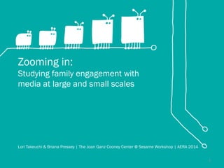 Zooming in:
Studying family engagement with
media at large and small scales
Lori Takeuchi & Briana Pressey | The Joan Ganz Cooney Center @ Sesame Workshop | AERA 2014
1
 