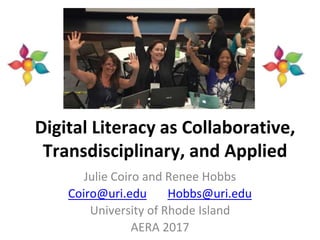 Digital Literacy as Collaborative,
Transdisciplinary, and Applied
Julie Coiro and Renee Hobbs
Coiro@uri.edu Hobbs@uri.edu
University of Rhode Island
AERA 2017
 