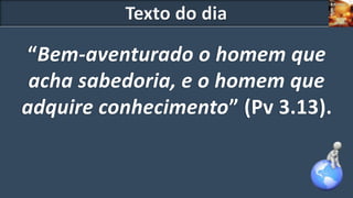 Texto do dia
“Bem-aventurado o homem que
acha sabedoria, e o homem que
adquire conhecimento” (Pv 3.13).
 