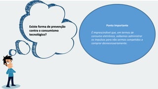 Existe forma de prevenção
contra o consumismo
tecnológico?
Ponto Importante
É imprescindível que, em termos de
consumo eletrônico, saibamos administrar
os impulsos para não sermos competidos a
comprar desnecessariamente.
 