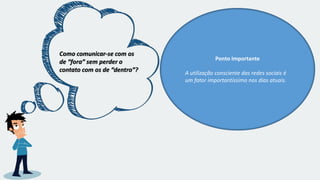 Como comunicar-se com os
de “fora” sem perder o
contato com os de “dentro”?
Ponto Importante
A utilização consciente das redes sociais é
um fator importantíssimo nos dias atuais.
 