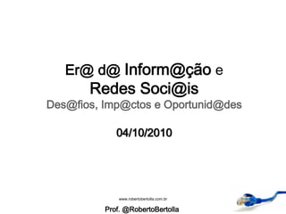 Er@ d@ Inform@ção e
Redes Soci@is
Des@fios, Imp@ctos e Oportunid@des
04/10/2010
Prof. @RobertoBertolla
www.robertobertolla.com.br
 