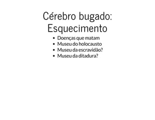 Cérebro bugado:Cérebro bugado:
EsquecimentoEsquecimento
Doenças que matam
Museu do holocausto
Museu da escravidão?
Museu da ditadura?
 