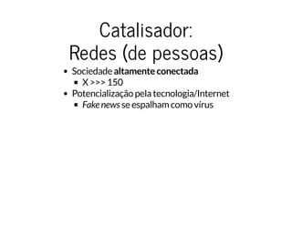 Catalisador:Catalisador:
Redes (de pessoas)Redes (de pessoas)
Sociedade altamente conectada
X >>> 150
Potencialização pela tecnologia/Internet
Fake news se espalham como vírus
 