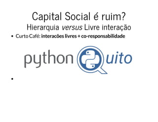 Capital Social é ruim?Capital Social é ruim?
HierarquiaHierarquia versusversus Livre interaçãoLivre interação
Curto Café: interacões livres + co-responsabilidade
 
