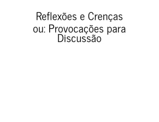 Reflexões e CrençasReflexões e Crenças
ou: Provocações paraou: Provocações para
DiscussãoDiscussão
 
