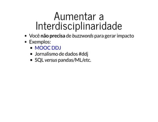 Aumentar aAumentar a
InterdisciplinaridadeInterdisciplinaridade
Você não precisa de buzzwords para gerar impacto
Exemplos:
Jornalismo de dados #ddj
SQL versus pandas/ML/etc.
MOOC DDJ
 