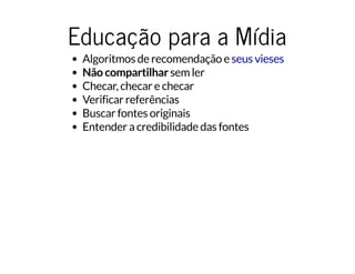 Educação para a MídiaEducação para a Mídia
Algoritmos de recomendação e
Não compartilhar sem ler
Checar, checar e checar
Verificar referências
Buscar fontes originais
Entender a credibilidade das fontes
seus vieses
 