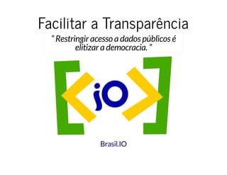 Facilitar a TransparênciaFacilitar a Transparência
“ Restringir acesso a dados públicos é
elitizar a democracia. ”
Brasil.IO
 